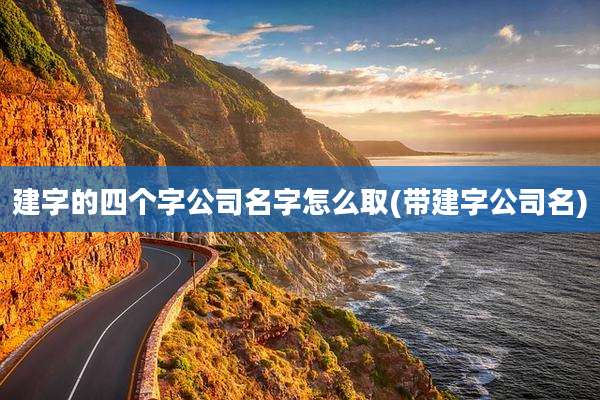 建字的四个字公司名字怎么取(带建字公司名)