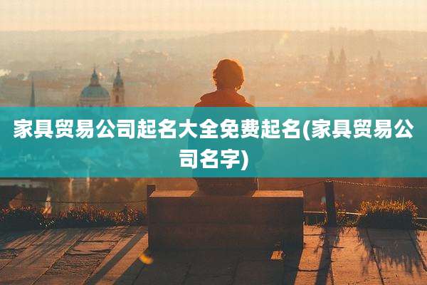 家具贸易公司起名大全免费起名(家具贸易公司名字)