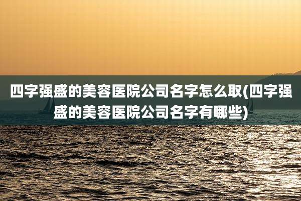 四字强盛的美容医院公司名字怎么取(四字强盛的美容医院公司名字有哪些)