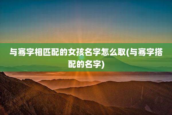 与骞字相匹配的女孩名字怎么取(与骞字搭配的名字)