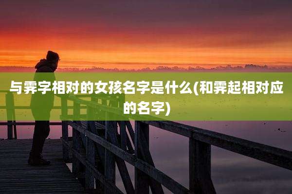 与霁字相对的女孩名字是什么(和霁起相对应的名字)