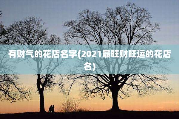 有财气的花店名字(2021最旺财旺运的花店名)