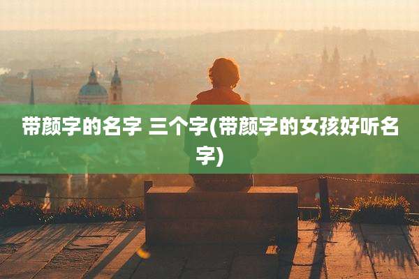 带颜字的名字 三个字(带颜字的女孩好听名字)