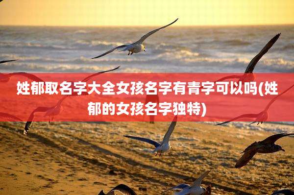 姓郁取名字大全女孩名字有青字可以吗(姓郁的女孩名字独特)