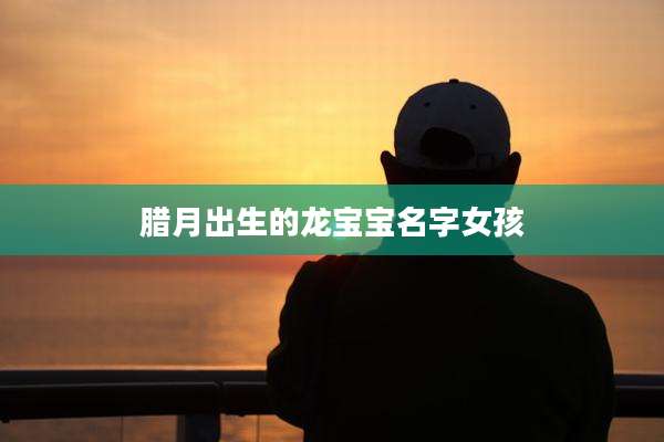 腊月出生的龙宝宝名字女孩