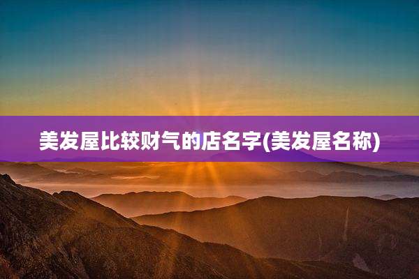 美发屋比较财气的店名字(美发屋名称)