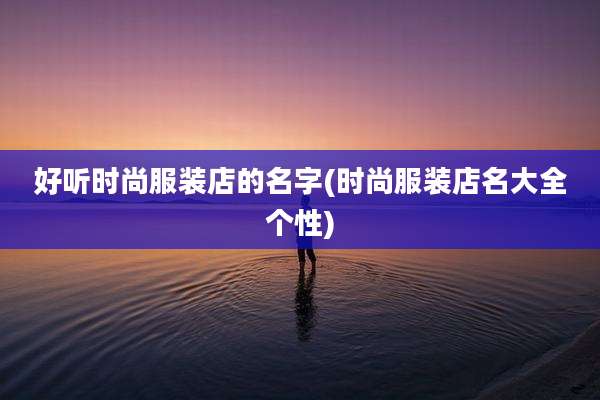 好听时尚服装店的名字(时尚服装店名大全个性)