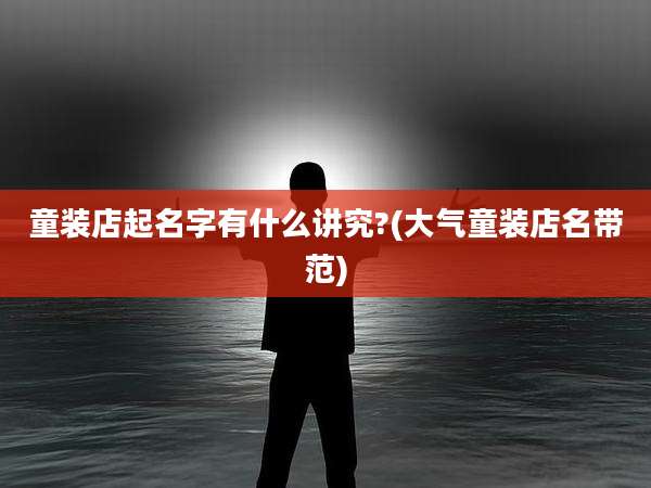 童装店起名字有什么讲究?(大气童装店名带范)