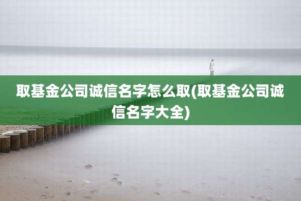 取基金公司诚信名字怎么取(取基金公司诚信名字大全)
