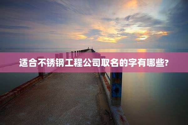 适合不锈钢工程公司取名的字有哪些?