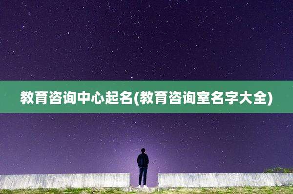 教育咨询中心起名(教育咨询室名字大全)