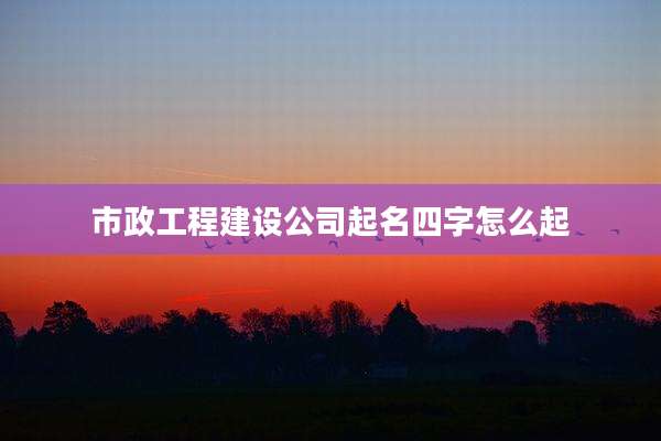 市政工程建设公司起名四字怎么起