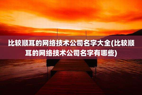 比较顺耳的网络技术公司名字大全(比较顺耳的网络技术公司名字有哪些)