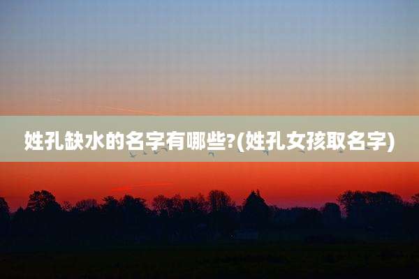 姓孔缺水的名字有哪些?(姓孔女孩取名字)