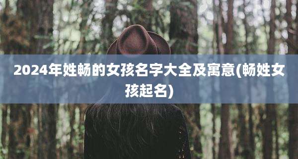 2024年姓畅的女孩名字大全及寓意(畅姓女孩起名)