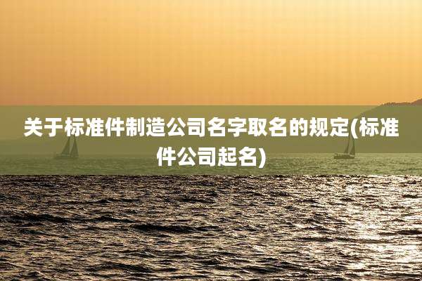 关于标准件制造公司名字取名的规定(标准件公司起名)
