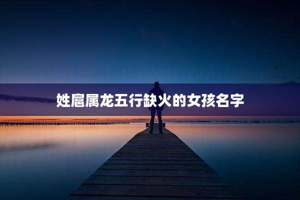 姓扈属龙五行缺火的女孩名字