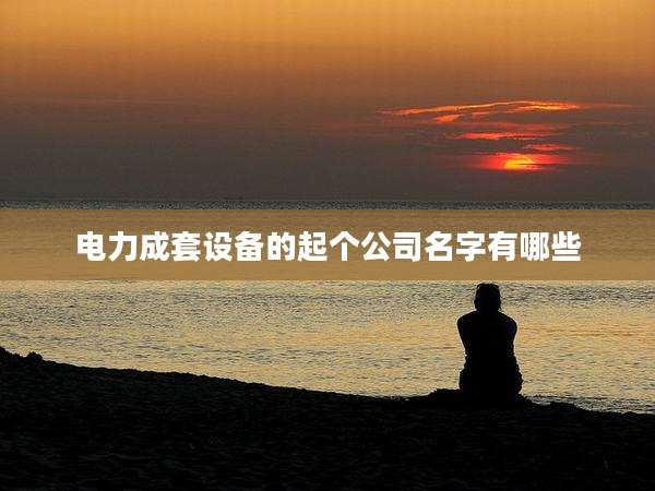 电力成套设备的起个公司名字有哪些