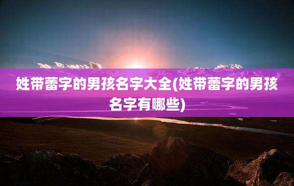 姓带蕾字的男孩名字大全(姓带蕾字的男孩名字有哪些)