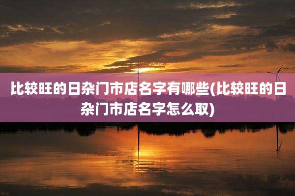 比较旺的日杂门市店名字有哪些(比较旺的日杂门市店名字怎么取)