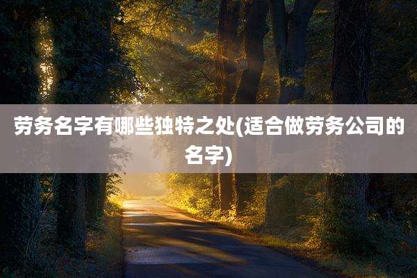 劳务名字有哪些独特之处(适合做劳务公司的名字)