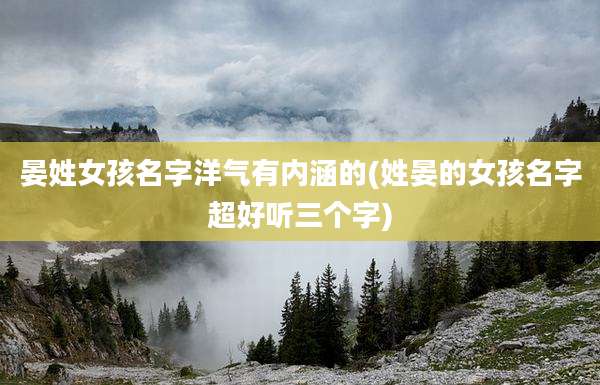 晏姓女孩名字洋气有内涵的(姓晏的女孩名字超好听三个字)
