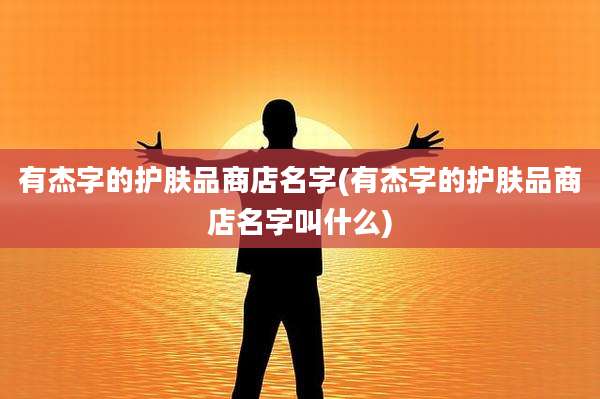 有杰字的护肤品商店名字(有杰字的护肤品商店名字叫什么)