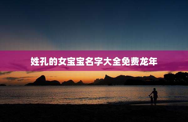 姓孔的女宝宝名字大全免费龙年