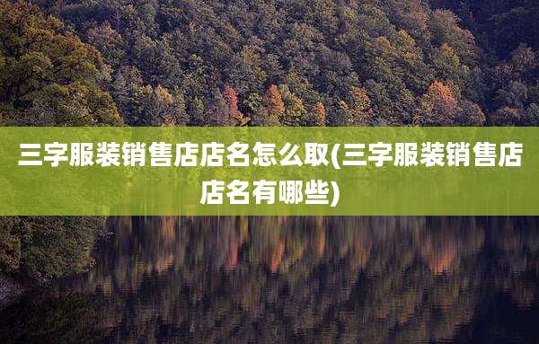 三字服装销售店店名怎么取(三字服装销售店店名有哪些)