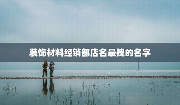 装饰材料经销部店名最拽的名字
