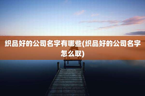 织品好的公司名字有哪些(织品好的公司名字怎么取)