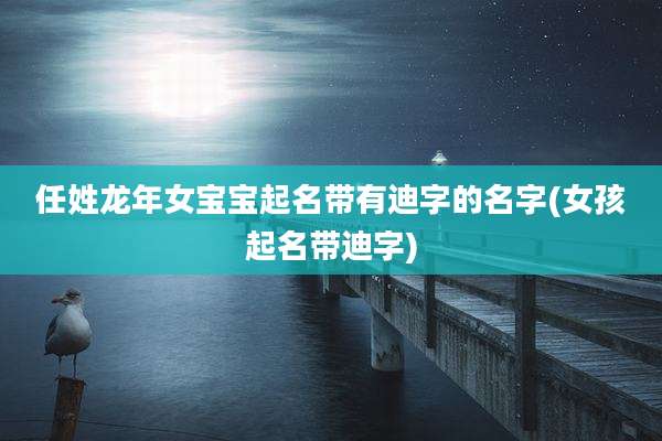 任姓龙年女宝宝起名带有迪字的名字(女孩起名带迪字)