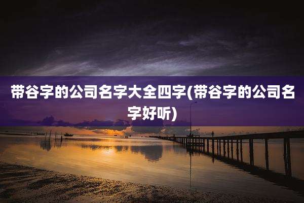 带谷字的公司名字大全四字(带谷字的公司名字好听)