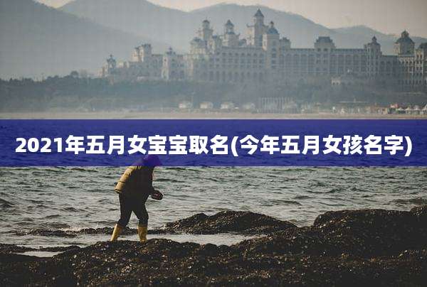 2021年五月女宝宝取名(今年五月女孩名字)