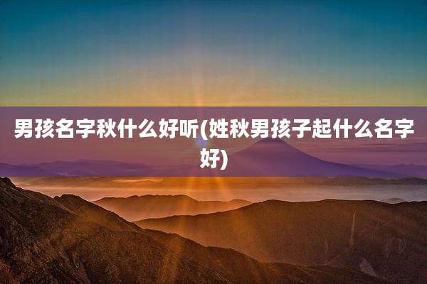 男孩名字秋什么好听(姓秋男孩子起什么名字好)