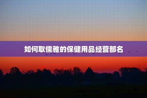 如何取儒雅的保健用品经营部名