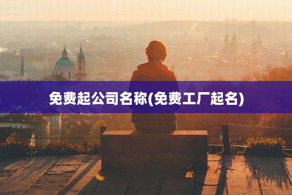 免费起公司名称(免费工厂起名)