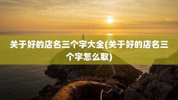 关于好的店名三个字大全(关于好的店名三个字怎么取)