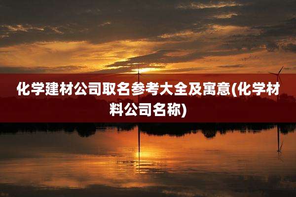 化学建材公司取名参考大全及寓意(化学材料公司名称)