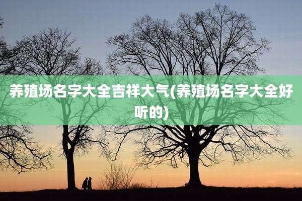 养殖场名字大全吉祥大气(养殖场名字大全好听的)