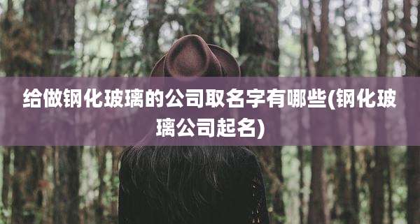 给做钢化玻璃的公司取名字有哪些(钢化玻璃公司起名)