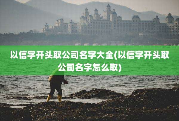 以信字开头取公司名字大全(以信字开头取公司名字怎么取)