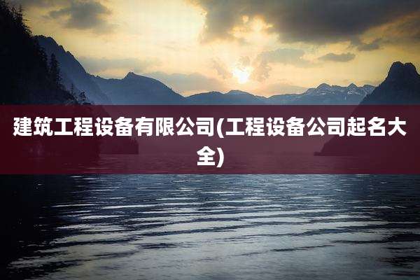 建筑工程设备有限公司(工程设备公司起名大全)