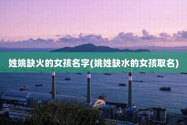 姓姚缺火的女孩名字(姚姓缺水的女孩取名)