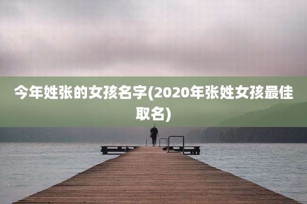今年姓张的女孩名字(2020年张姓女孩最佳取名)