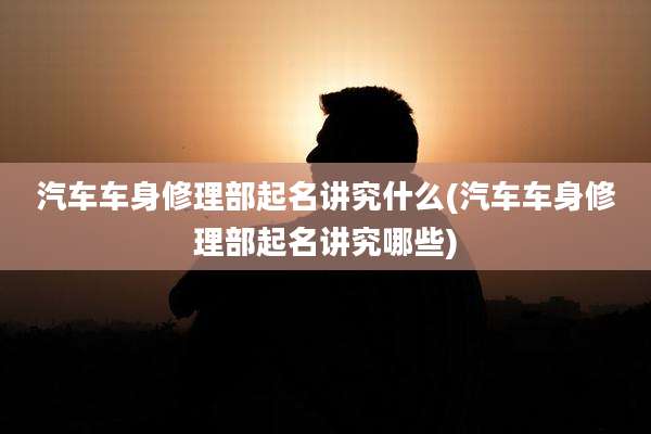 汽车车身修理部起名讲究什么(汽车车身修理部起名讲究哪些)