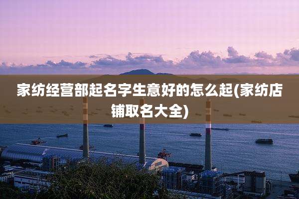 家纺经营部起名字生意好的怎么起(家纺店铺取名大全)