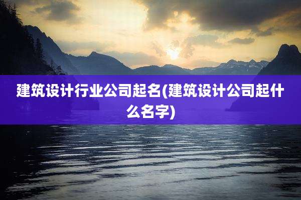 建筑设计行业公司起名(建筑设计公司起什么名字)