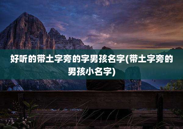好听的带土字旁的字男孩名字(带土字旁的男孩小名字)
