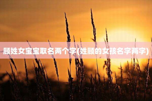 顾姓女宝宝取名两个字(姓顾的女孩名字两字)
